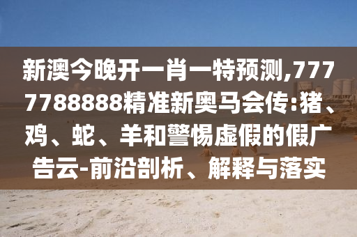 新澳今晚開一肖一特預測,7777788888精準新奧馬會傳:豬、雞、蛇、羊和警惕虛假的假廣告云-前沿剖析、解釋與落實
