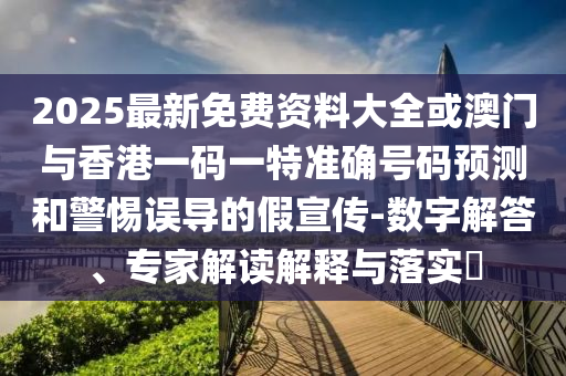 2025最新免費資料大全或澳門與香港一碼一特準確號碼預測和警惕誤導的假宣傳-數(shù)字解答、專家解讀解釋與落實?