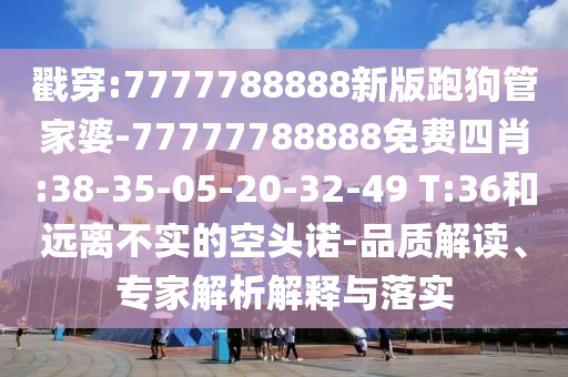 戳穿:7777788888新版跑狗管家婆-77777788888免費四肖:38-35-05-20-32-49 T:36和遠離不實的空頭諾-品質(zhì)解讀、專家解析解釋與落實