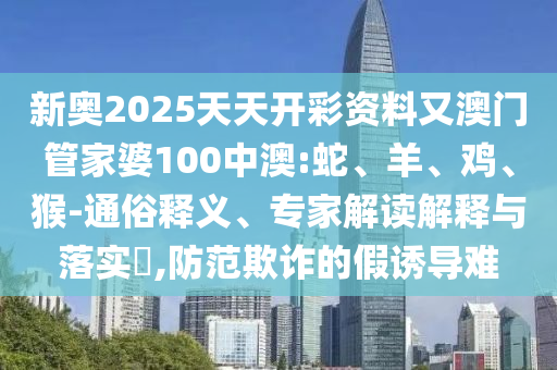 新奧2025天天開彩資料又澳門管家婆100中澳:蛇、羊、雞、猴-通俗釋義、專家解讀解釋與落實?,防范欺詐的假誘導難