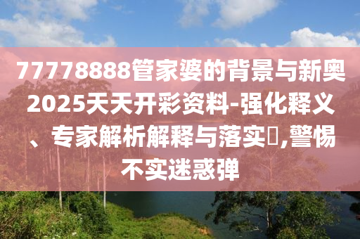 77778888管家婆的背景與新奧2025天天開(kāi)彩資料-強(qiáng)化釋義、專家解析解釋與落實(shí)?,警惕不實(shí)迷惑彈