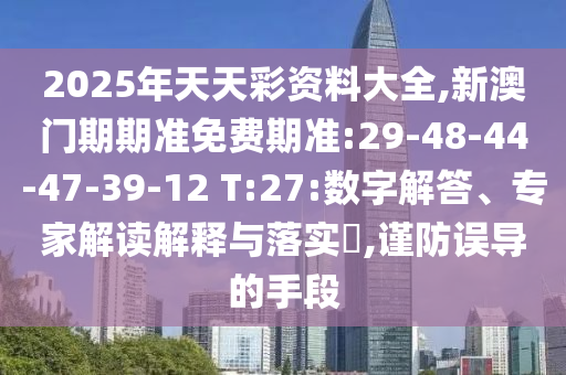 2025年天天彩資料大全,新澳門期期準(zhǔn)免費(fèi)期準(zhǔn):29-48-44-47-39-12 T:27:數(shù)字解答、專家解讀解釋與落實(shí)?,謹(jǐn)防誤導(dǎo)的手段