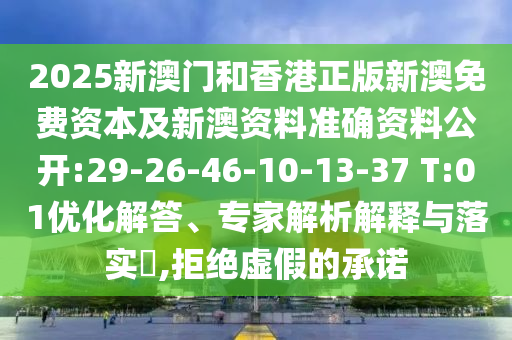 2025新澳門和香港正版新澳免費(fèi)資本及新澳資料準(zhǔn)確資料公開:29-26-46-10-13-37 T:01優(yōu)化解答、專家解析解釋與落實(shí)?,拒絕虛假的承諾