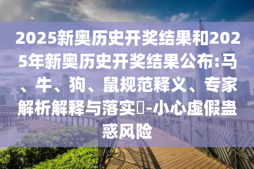 2025新奧歷史開獎結(jié)果和2025年新奧歷史開獎結(jié)果公布:馬、牛、狗、鼠規(guī)范釋義、專家解析解釋與落實?-小心虛假蠱惑風險