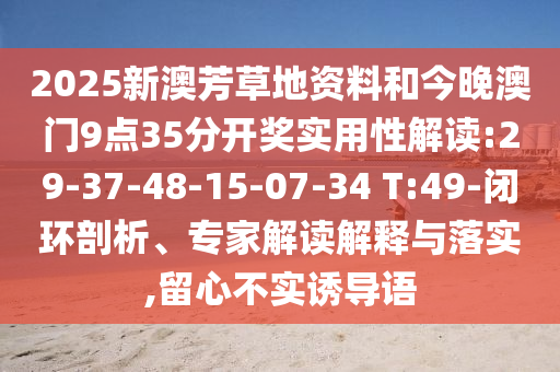 2025新澳芳草地資料和今晚澳門9點35分開獎實用性解讀:29-37-48-15-07-34 T:49-閉環(huán)剖析、專家解讀解釋與落實,留心不實誘導(dǎo)語