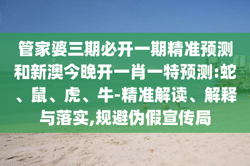 管家婆三期必開一期精準(zhǔn)預(yù)測和新澳今晚開一肖一特預(yù)測:蛇、鼠、虎、牛-精準(zhǔn)解讀、解釋與落實,規(guī)避偽假宣傳局