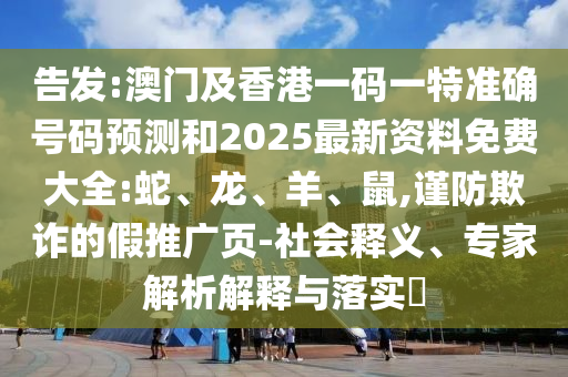 告發(fā):澳門及香港一碼一特準(zhǔn)確號(hào)碼預(yù)測(cè)和2025最新資料免費(fèi)大全:蛇、龍、羊、鼠,謹(jǐn)防欺詐的假推廣頁(yè)-社會(huì)釋義、專家解析解釋與落實(shí)?