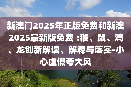 新澳門2025年正版免費(fèi)和新澳2025最新版免費(fèi) :猴、鼠、雞、龍創(chuàng)新解讀、解釋與落實(shí)-小心虛假夸大風(fēng)