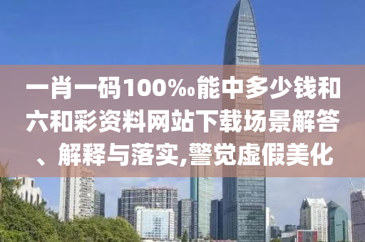 一肖一碼100‰能中多少錢和六和彩資料網(wǎng)站下載場景解答、解釋與落實,警覺虛假美化