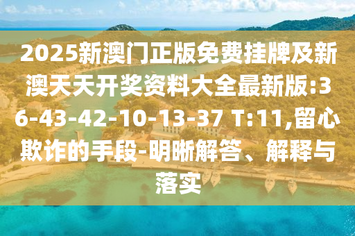 2025新澳門正版免費(fèi)掛牌及新澳天天開獎(jiǎng)資料大全最新版:36-43-42-10-13-37 T:11,留心欺詐的手段-明晰解答、解釋與落實(shí)
