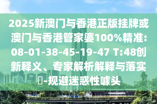 2025新澳門(mén)與香港正版掛牌或澳門(mén)與香港管家婆100%精準(zhǔn):08-01-38-45-19-47 T:48創(chuàng)新釋義、專(zhuān)家解析解釋與落實(shí)?-規(guī)避迷惑性噱頭
