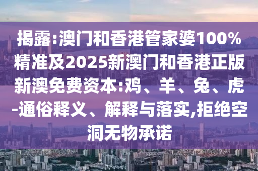 揭露:澳門和香港管家婆100%精準及2025新澳門和香港正版新澳免費資本:雞、羊、兔、虎-通俗釋義、解釋與落實,拒絕空洞無物承諾