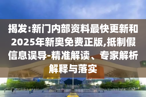 揭發(fā):新門內部資料最快更新和2025年新奧免費正版,抵制假信息誤導-精準解讀、專家解析解釋與落實