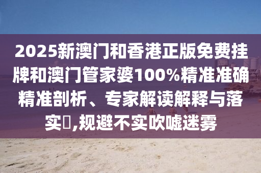 2025新澳門和香港正版免費掛牌和澳門管家婆100%精準準確精準剖析、專家解讀解釋與落實?,規(guī)避不實吹噓迷霧