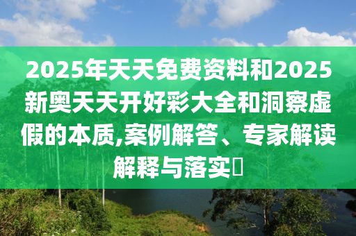 2025年天天免費資料和2025新奧天天開好彩大全和洞察虛假的本質(zhì),案例解答、專家解讀解釋與落實?