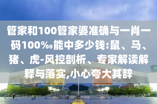 管家和100管家婆準確與一肖一碼100‰能中多少錢:鼠、馬、豬、虎-風控剖析、專家解讀解釋與落實,小心夸大其辭