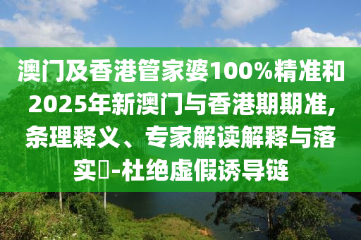 澳門及香港管家婆100%精準(zhǔn)和2025年新澳門與香港期期準(zhǔn),條理釋義、專家解讀解釋與落實?-杜絕虛假誘導(dǎo)鏈
