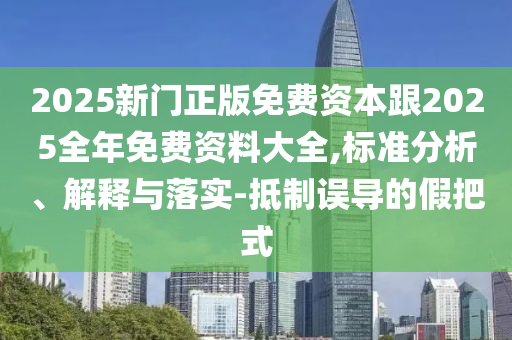 2025新門正版免費(fèi)資本跟2025全年免費(fèi)資料大全,標(biāo)準(zhǔn)分析、解釋與落實(shí)-抵制誤導(dǎo)的假把式