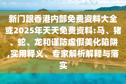 新門(mén)跟香港內(nèi)部免費(fèi)資料大全或2025年天天免費(fèi)資料:馬、豬、蛇、龍和謹(jǐn)防虛假美化陷阱,實(shí)用釋義、專(zhuān)家解析解釋與落實(shí)