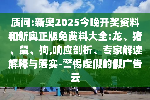 質(zhì)問:新奧2025今晚開獎(jiǎng)資料和新奧正版免費(fèi)料大全:龍、豬、鼠、狗,響應(yīng)剖析、專家解讀解釋與落實(shí)-警惕虛假的假?gòu)V告云