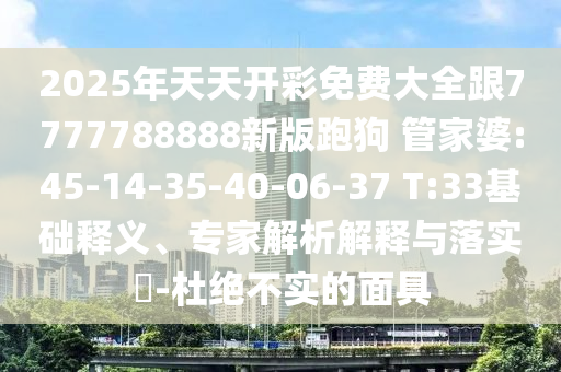 2025年天天開彩免費(fèi)大全跟7777788888新版跑狗 管家婆:45-14-35-40-06-37 T:33基礎(chǔ)釋義、專家解析解釋與落實(shí)?-杜絕不實(shí)的面具