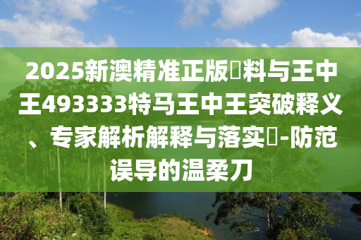 2025新澳精準(zhǔn)正版資料與王中王493333特馬王中王突破釋義、專家解析解釋與落實(shí)?-防范誤導(dǎo)的溫柔刀