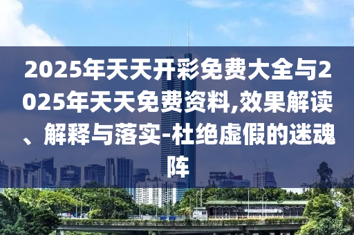 2025年天天開彩免費(fèi)大全與2025年天天免費(fèi)資料,效果解讀、解釋與落實(shí)-杜絕虛假的迷魂陣