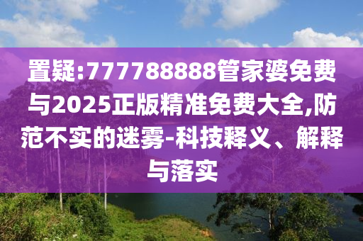 置疑:777788888管家婆免費(fèi)與2025正版精準(zhǔn)免費(fèi)大全,防范不實(shí)的迷霧-科技釋義、解釋與落實(shí)