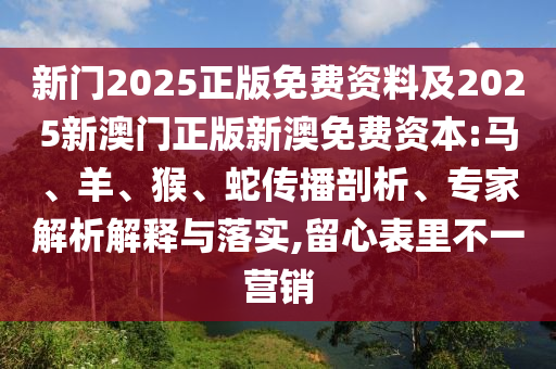新門2025正版免費(fèi)資料及2025新澳門正版新澳免費(fèi)資本:馬、羊、猴、蛇傳播剖析、專家解析解釋與落實(shí),留心表里不一營銷