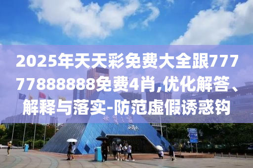 2025年天天彩免費(fèi)大全跟77777888888免費(fèi)4肖,優(yōu)化解答、解釋與落實(shí)-防范虛假誘惑鉤