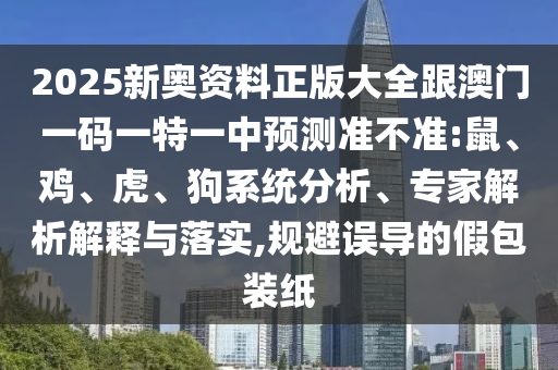 2025新奧資料正版大全跟澳門一碼一特一中預(yù)測(cè)準(zhǔn)不準(zhǔn):鼠、雞、虎、狗系統(tǒng)分析、專家解析解釋與落實(shí),規(guī)避誤導(dǎo)的假包裝紙