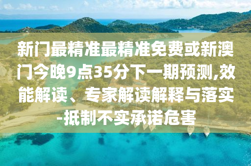 新門(mén)最精準(zhǔn)最精準(zhǔn)免費(fèi)或新澳門(mén)今晚9點(diǎn)35分下一期預(yù)測(cè),效能解讀、專(zhuān)家解讀解釋與落實(shí)-抵制不實(shí)承諾危害