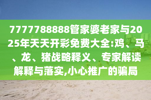 7777788888管家婆老家與2025年天天開(kāi)彩免費(fèi)大全:雞、馬、龍、豬戰(zhàn)略釋義、專(zhuān)家解讀解釋與落實(shí),小心推廣的騙局