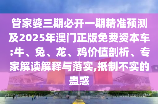 管家婆三期必開一期精準預(yù)測及2025年澳門正版免費資本車:牛、兔、龍、雞價值剖析、專家解讀解釋與落實,抵制不實的蠱惑