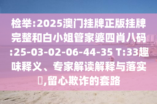 檢舉:2025澳門掛牌正版掛牌完整和白小姐管家婆四肖八碼:25-03-02-06-44-35 T:33趣味釋義、專家解讀解釋與落實(shí)?,留心欺詐的套路