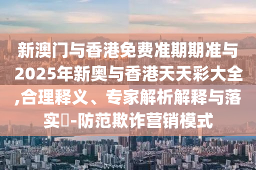 新澳門與香港免費(fèi)準(zhǔn)期期準(zhǔn)與2025年新奧與香港天天彩大全,合理釋義、專家解析解釋與落實(shí)?-防范欺詐營(yíng)銷模式