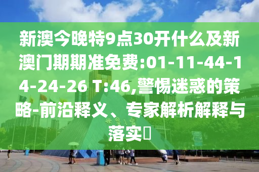 新澳今晚特9點(diǎn)30開(kāi)什么及新澳門期期準(zhǔn)免費(fèi):01-11-44-14-24-26 T:46,警惕迷惑的策略-前沿釋義、專家解析解釋與落實(shí)?