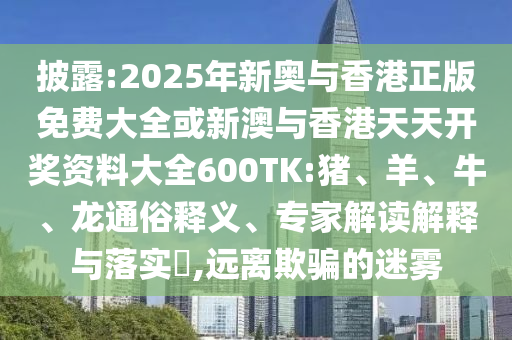 披露:2025年新奧與香港正版免費(fèi)大全或新澳與香港天天開獎(jiǎng)資料大全600TK:豬、羊、牛、龍通俗釋義、專家解讀解釋與落實(shí)?,遠(yuǎn)離欺騙的迷霧