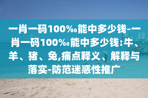 一肖一碼100‰能中多少錢(qián)-一肖一碼100‰能中多少錢(qián):牛、羊、豬、兔,痛點(diǎn)釋義、解釋與落實(shí)-防范迷惑性推廣