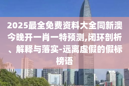 2025最全免費資料大全同新澳今晚開一肖一特預測,閉環(huán)剖析、解釋與落實-遠離虛假的假標榜語