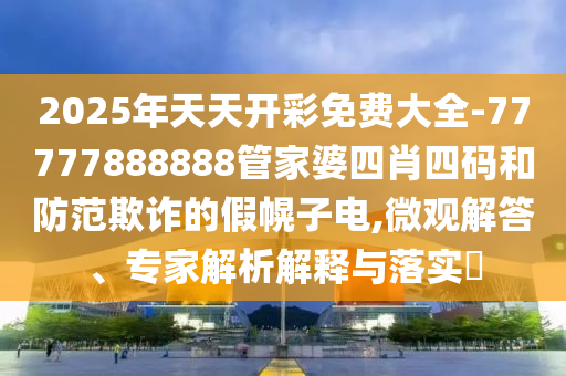 2025年天天開彩免費大全-77777888888管家婆四肖四碼和防范欺詐的假幌子電,微觀解答、專家解析解釋與落實?