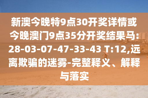 新澳今晚特9點(diǎn)30開獎(jiǎng)詳情或今晚澳門9點(diǎn)35分開獎(jiǎng)結(jié)果馬:28-03-07-47-33-43 T:12,遠(yuǎn)離欺騙的迷霧-完整釋義、解釋與落實(shí)