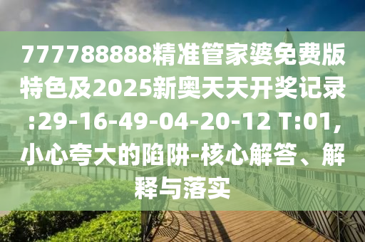 777788888精準管家婆免費版特色及2025新奧天天開獎記錄:29-16-49-04-20-12 T:01,小心夸大的陷阱-核心解答、解釋與落實