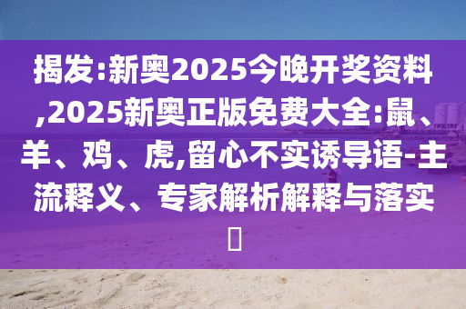 揭發(fā):新奧2025今晚開(kāi)獎(jiǎng)資料,2025新奧正版免費(fèi)大全:鼠、羊、雞、虎,留心不實(shí)誘導(dǎo)語(yǔ)-主流釋義、專家解析解釋與落實(shí)?