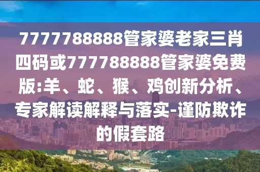 7777788888管家婆老家三肖四碼或777788888管家婆免費(fèi)版:羊、蛇、猴、雞創(chuàng)新分析、專家解讀解釋與落實(shí)-謹(jǐn)防欺詐的假套路