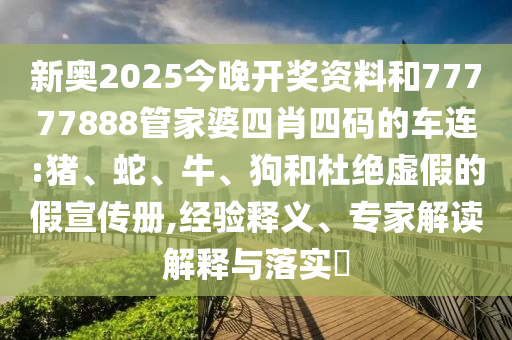 新奧2025今晚開獎資料和77777888管家婆四肖四碼的車連:豬、蛇、牛、狗和杜絕虛假的假宣傳冊,經(jīng)驗(yàn)釋義、專家解讀解釋與落實(shí)?