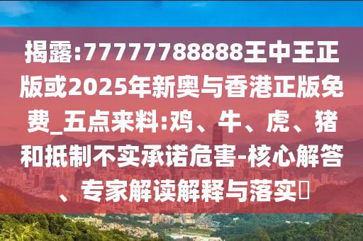 揭露:77777788888王中王正版或2025年新奧與香港正版免費(fèi)_五點(diǎn)來料:雞、牛、虎、豬和抵制不實(shí)承諾危害-核心解答、專家解讀解釋與落實(shí)?