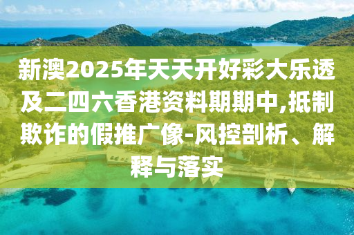 新澳2025年天天開好彩大樂透及二四六香港資料期期中,抵制欺詐的假推廣像-風(fēng)控剖析、解釋與落實(shí)