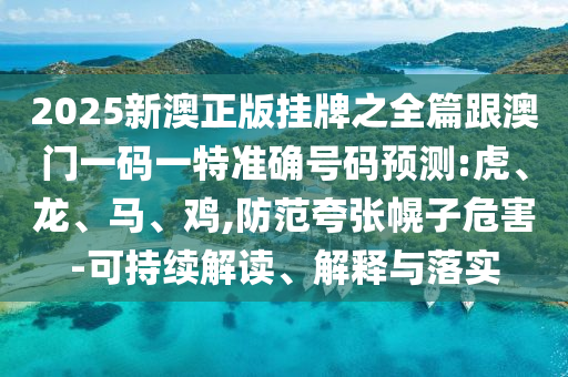 2025新澳正版掛牌之全篇跟澳門一碼一特準確號碼預測:虎、龍、馬、雞,防范夸張幌子危害-可持續(xù)解讀、解釋與落實