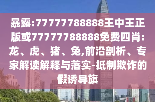 暴露:77777788888王中王正版或77777788888免費四肖:龍、虎、豬、兔,前沿剖析、專家解讀解釋與落實-抵制欺詐的假誘導(dǎo)旗